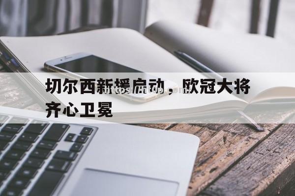 切尔西新援启动，欧冠大将齐心卫冕